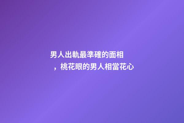 男人出軌最準確的面相，桃花眼的男人相當花心